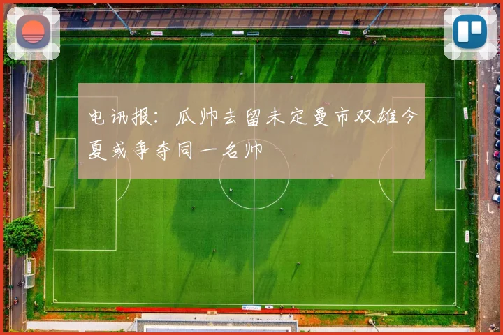 电讯报：瓜帅去留未定曼市双雄今夏或争夺同一名帅
