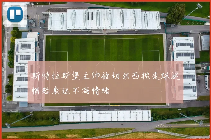 斯特拉斯堡主帅被切尔西挖走球迷愤怒表达不满情绪