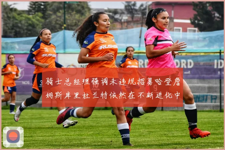 骑士总经理强调未违规招募哈登詹姆斯库里杜兰特依然在不断进化中