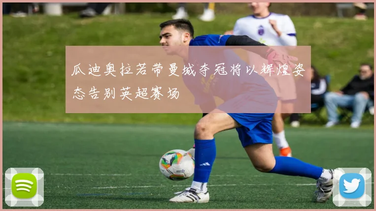 瓜迪奥拉若带曼城夺冠将以辉煌姿态告别英超赛场