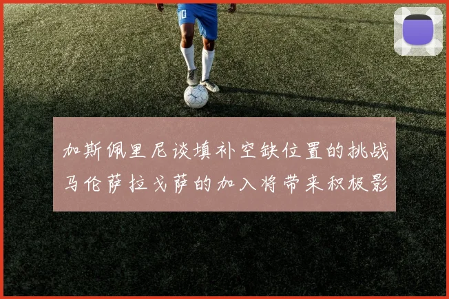 加斯佩里尼谈填补空缺位置的挑战马伦萨拉戈萨的加入将带来积极影响