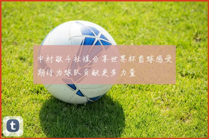 中村敬斗社媒分享世界杯首球感受期待为球队贡献更多力量
