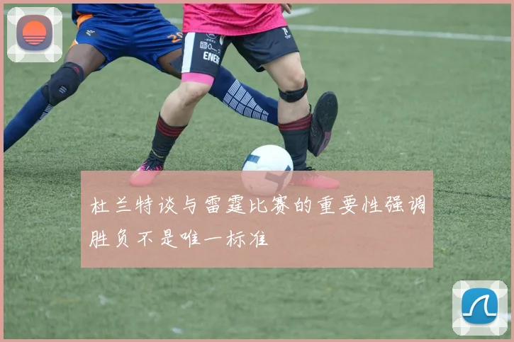 杜兰特谈与雷霆比赛的重要性强调胜负不是唯一标准