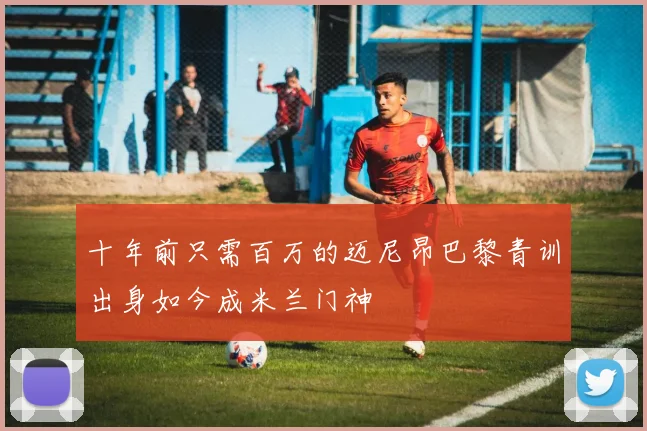 十年前只需百万的迈尼昂巴黎青训出身如今成米兰门神
