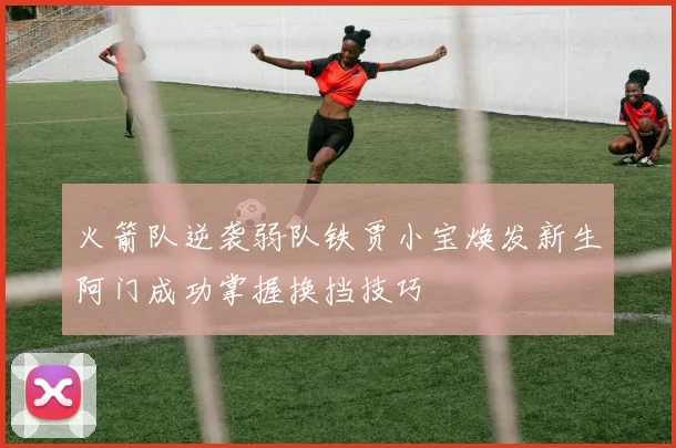 火箭队逆袭弱队铁贾小宝焕发新生阿门成功掌握换挡技巧