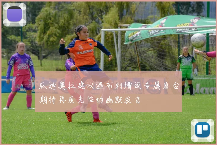 瓜迪奥拉建议温布利增设专属看台期待再度光临的幽默发言