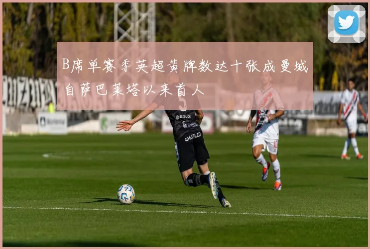 B席单赛季英超黄牌数达十张成曼城自萨巴莱塔以来首人