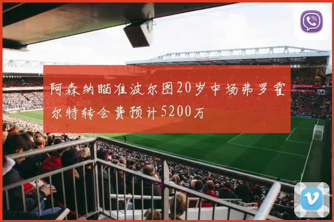 阿森纳瞄准波尔图20岁中场弗罗霍尔特转会费预计5200万