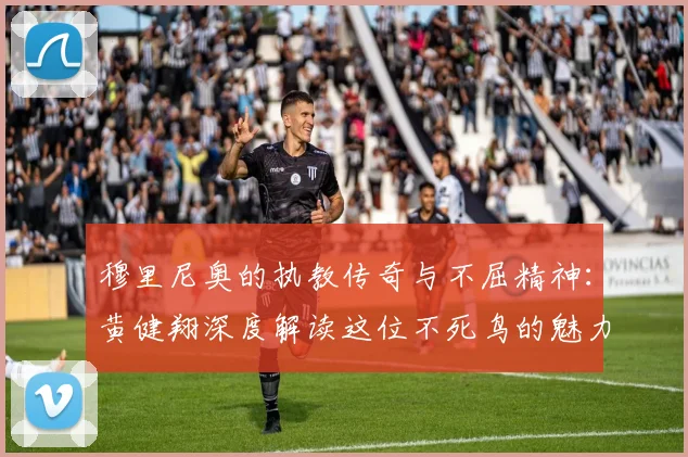 穆里尼奥的执教传奇与不屈精神：黄健翔深度解读这位不死鸟的魅力