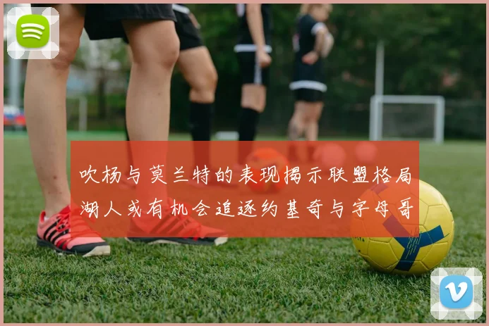 吹杨与莫兰特的表现揭示联盟格局湖人或有机会追逐约基奇与字母哥