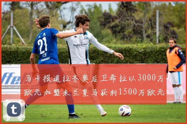马卡报道拉齐奥后卫希拉以3000万欧元加盟米兰皇马获利1500万欧元