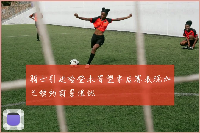 骑士引进哈登未寄望季后赛表现加兰续约前景堪忧