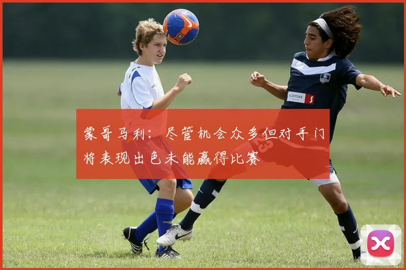 蒙哥马利：尽管机会众多但对手门将表现出色未能赢得比赛