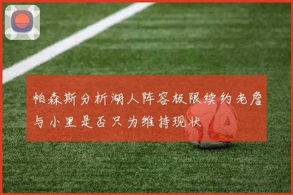 帕森斯分析湖人阵容极限续约老詹与小里是否只为维持现状