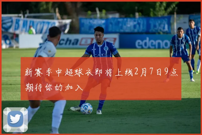 新赛季中超球衣即将上线2月7日9点期待你的加入