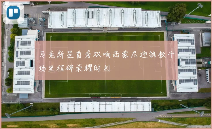 马竞新星首秀双响西蒙尼迎执教千场里程碑荣耀时刻
