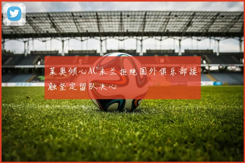 莱奥倾心AC米兰拒绝国外俱乐部接触坚定留队决心