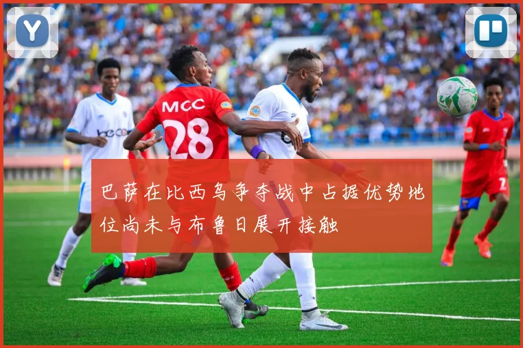 巴萨在比西乌争夺战中占据优势地位尚未与布鲁日展开接触