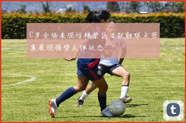 C罗全场表现惊艳禁区活跃触球点密集展现强势反弹状态