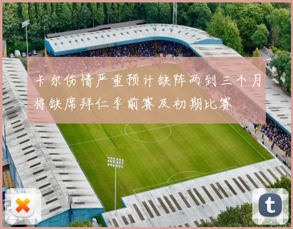 卡尔伤情严重预计缺阵两到三个月将缺席拜仁季前赛及初期比赛
