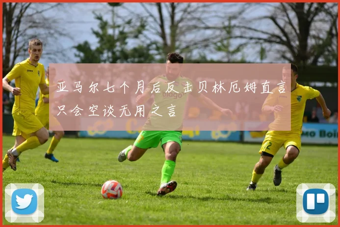 亚马尔七个月后反击贝林厄姆直言只会空谈无用之言