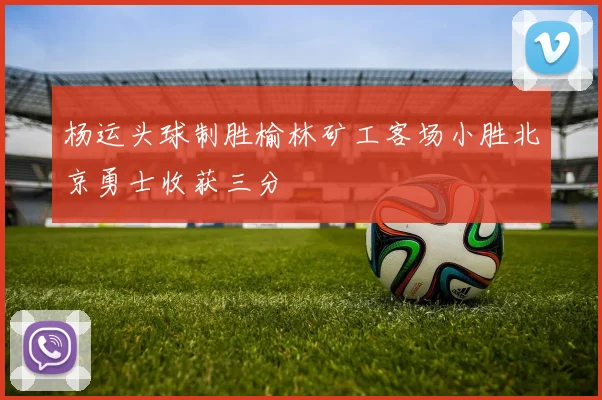 杨运头球制胜榆林矿工客场小胜北京勇士收获三分