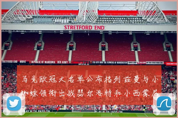马竞欧冠大名单公布格列兹曼与小蜘蛛领衔出战瑟尔洛特和小西蒙尼在列