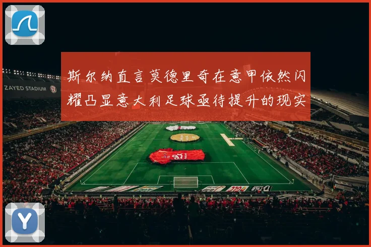 斯尔纳直言莫德里奇在意甲依然闪耀凸显意大利足球亟待提升的现实问题