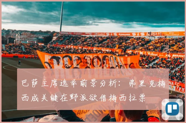 巴萨主席选举前景分析：弗里克梅西成关键在野派欲借梅西拉票