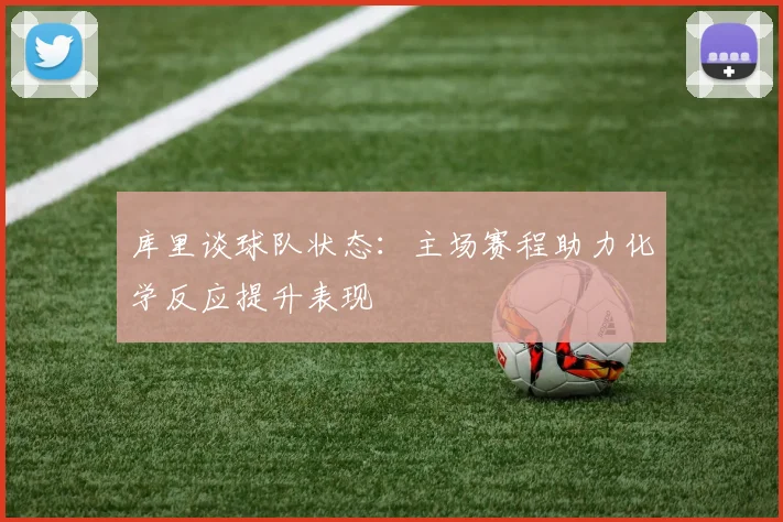 库里谈球队状态：主场赛程助力化学反应提升表现