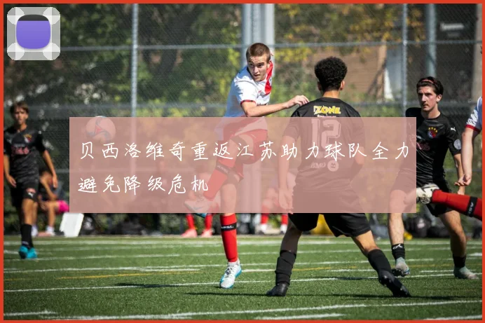 贝西洛维奇重返江苏助力球队全力避免降级危机