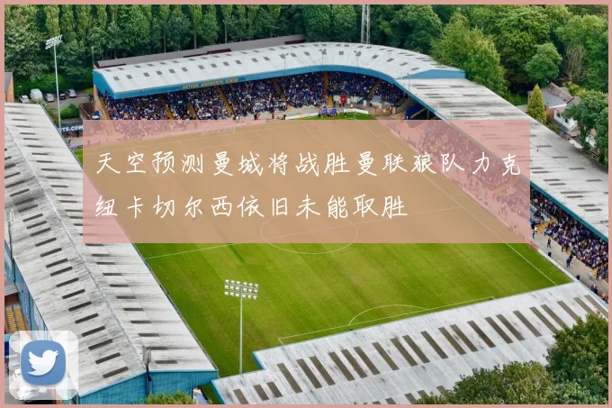 天空预测曼城将战胜曼联狼队力克纽卡切尔西依旧未能取胜